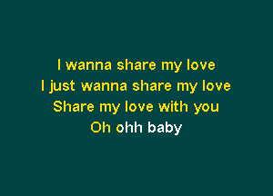 I wanna share my love
Ijust wanna share my love

Share my love with you
Oh ohh baby