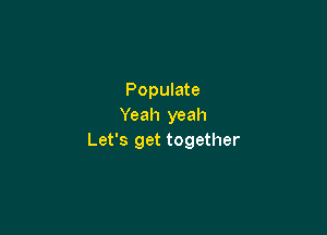 Populate
Yeah yeah

Let's get together