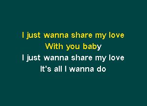 I just wanna share my love
With you baby

I just wanna share my love
It's all I wanna do