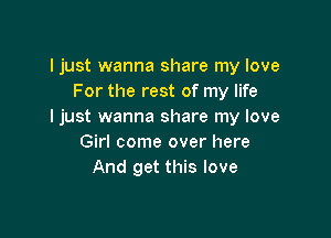 I just wanna share my love
For the rest of my life
Ijust wanna share my love

Girl come over here
And get this love