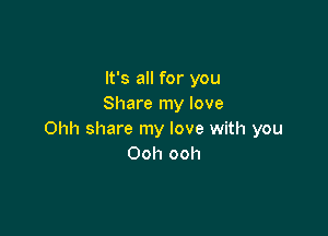 It's all for you
Share my love

Ohh share my love with you
Ooh ooh