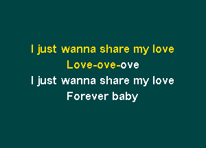 I just wanna share my love
Love-ove-ove

I just wanna share my love
Forever baby