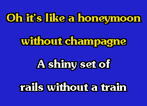 Oh it's like a honeymoon
without champagne
A shiny set of

rails without a train