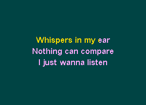Whispers in my ear
Nothing can compare

I just wanna listen