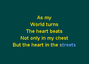 As my
World turns
The heart beats

Not only in my chest
But the heart in the streets