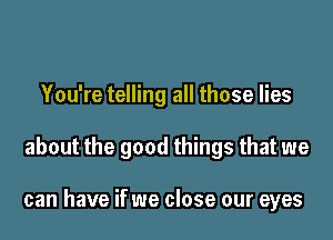 You're telling all those lies

about the good things that we

can have if we close our eyes