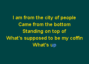 I am from the city of people
Came from the bottom
Standing on top of

What's supposed to be my coffin
What's up