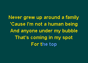 Never grew up around a family
'Cause I'm not a human being
And anyone under my bubble

That's coming in my spot
For the top