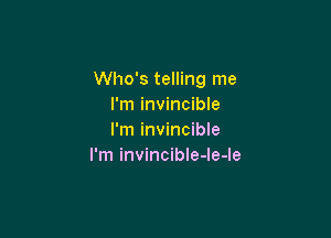 Who's telling me
I'm invincible

I'm invincible
I'm invincible-le-le