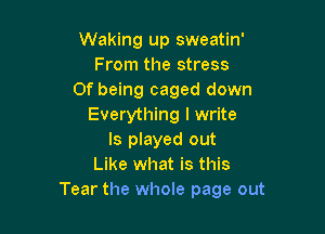 Waking up sweatin'
From the stress
Of being caged down
Everything I write

ls played out
Like what is this
Tear the whole page out