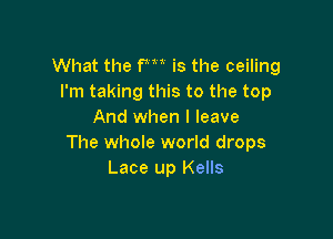 What the fm is the ceiling
I'm taking this to the top
And when I leave

The whole world drops
Lace up Kells