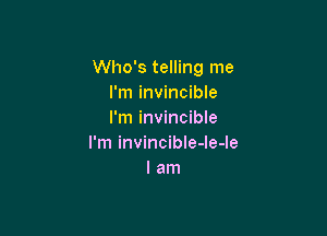 Who's telling me
I'm invincible

I'm invincible
I'm invincible-le-le
I am