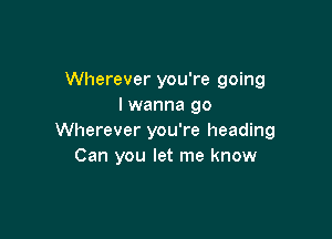 Wherever you're going
I wanna go

Wherever you're heading
Can you let me know