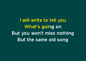 I will write to tell you
What's going on

But you won't miss nothing
But the same old song