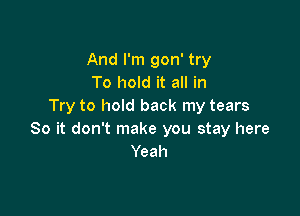 And I'm gon' try
To hold it all in
Try to hold back my tears

So it don't make you stay here
Yeah