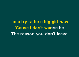 I'm a try to be a big girl now
'Cause I don't wanna be

The reason you don't leave