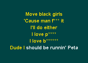 Move black girls
'Cause man fm it
I'll do either

I love WW
I love b11111!
Dude I should be runnin' Peta