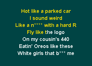 Hot like a parked car
I sound weird
Like a ntxlt with a hard R
Fly like the logo

On my cousin's 440
Eatin' Oreos like these
White girls that bm me