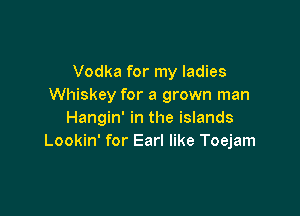 Vodka for my ladies
Whiskey for a grown man

Hangin' in the islands
Lookin' for Earl like Toejam