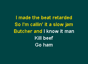 I made the beat retarded
SormcamnWtaSMijn
Butcher and I know it man

Kill beef
Go ham