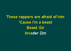 These rappers are afraid of him
'Cause I'm a beast

Beast Gir
Invader Zim