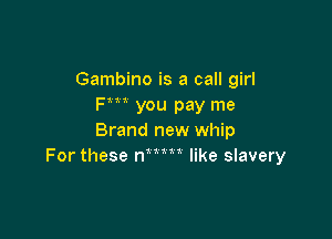 Gambino is a call girl
Fm you pay me

Brand new whip
For these rIum like slavery