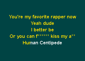 You're my favorite rapper now
Yeah dude
I better be

Or you can PW kiss my a
Human Centipede
