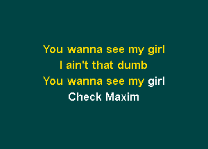You wanna see my girl
I ain't that dumb

You wanna see my girl
Check Maxim
