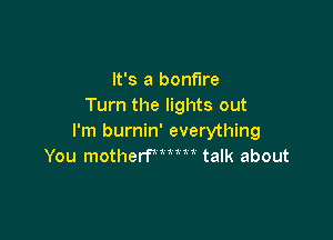 It's a bonfire
Turn the lights out

I'm burnin' everything
You motherfuum talk about