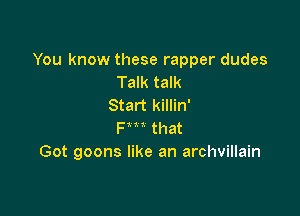 You know these rapper dudes
Talk talk
Start killin'

Fm that
Got goons like an archvillain