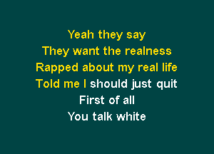 Yeah they say
They want the realness
Rapped about my real life

Told me I should just quit
First of all
You talk white