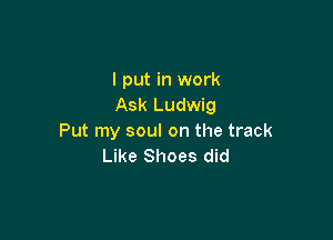 I put in work
Ask Ludwig

Put my soul on the track
Like Shoes did