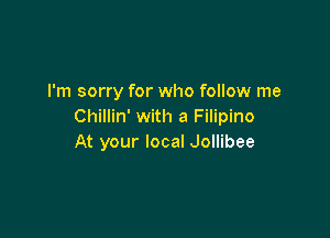 I'm sorry for who follow me
Chillin' with a Filipino

At your local Jollibee