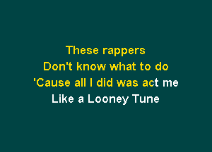 These rappers
Don't know what to do

'Cause all I did was act me
Like a Looney Tune
