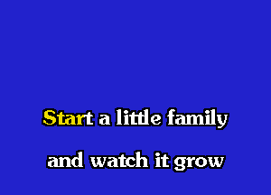 Start a littie family

and watch it grow