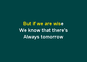 But if we are wise
We know that there's

Always tomorrow