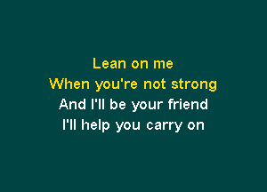 Lean on me
When you're not strong

And I'll be your friend
I'll help you carry on