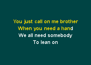 You just call on me brother
When you need a hand

We all need somebody
To lean on