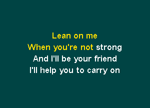 Lean on me
When you're not strong

And I'll be your friend
I'll help you to carry on