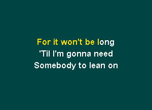 For it won't be long
'Til I'm gonna need

Somebody to lean on