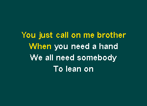 You just call on me brother
When you need a hand

We all need somebody
To lean on