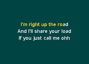 I'm right up the road
And I'll share your load

If you just call me ohh
