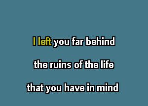 I left you far behind

the ruins of the life

that you have in mind