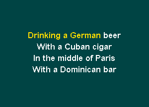 Drinking a German beer
With a Cuban cigar

In the middle of Paris
With a Dominican bar