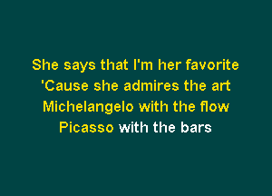 She says that I'm her favorite
'Cause she admires the art

Michelangelo with the flow
Picasso with the bars