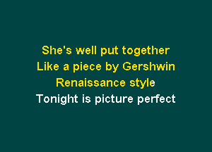 She's well put together
Like a piece by Gershwin

Renaissance style
Tonight is picture perfect