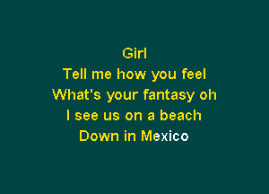 Girl
Tell me how you feel
What's your fantasy oh

I see us on a beach
Down in Mexico