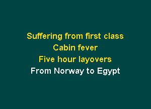 Suffering from first class
Cabin fever

Five hour layovers
From Norway to Egypt