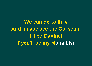 We can go to Italy
And maybe see the Coliseum

I'll be DaVinci
If you'll be my Mona Lisa
