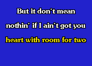 But it don't mean
nothin' if I ain't got you

heart with room for two